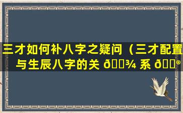 三才如何补八字之疑问（三才配置与生辰八字的关 🌾 系 💮 ）